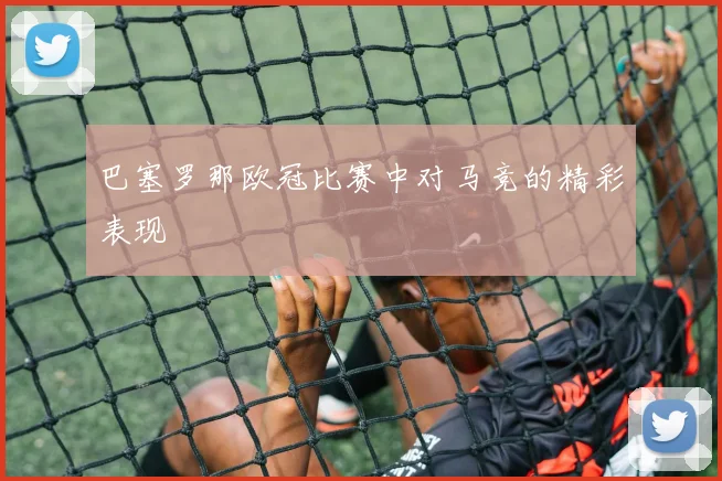 巴塞罗那欧冠比赛中对马竞的精彩表现