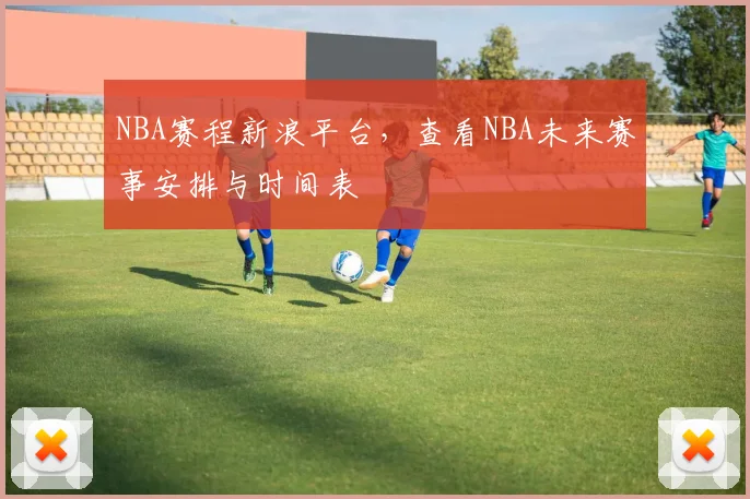 NBA赛程新浪平台，查看NBA未来赛事安排与时间表